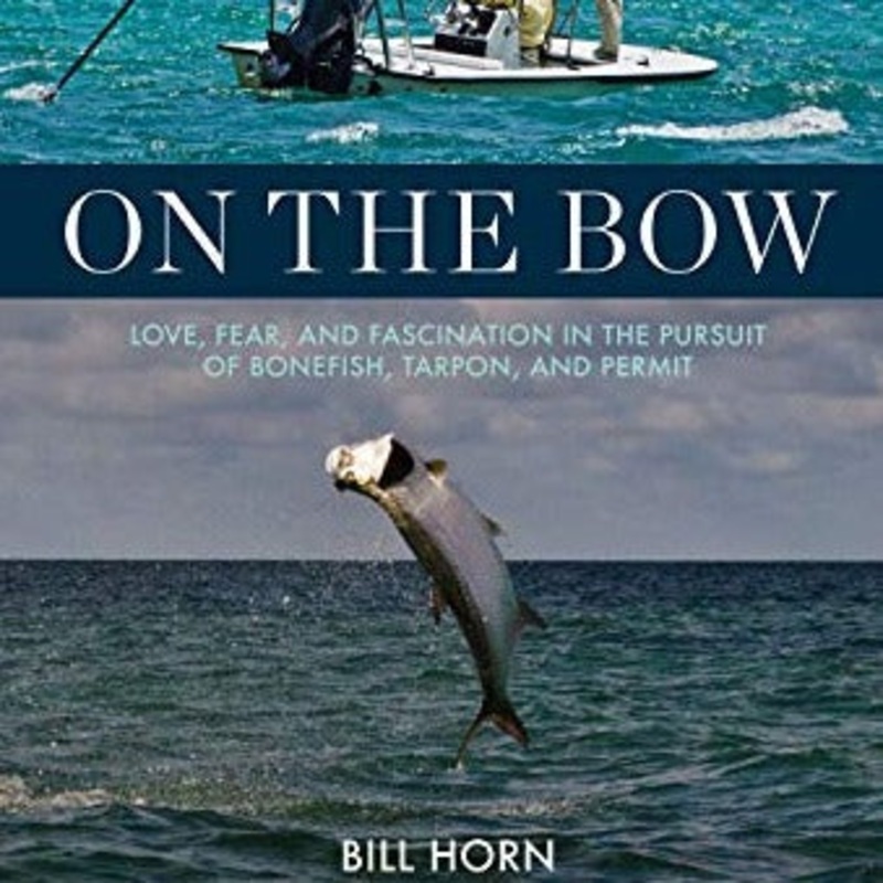 On the Bow: Love, Fear, and Fascination in the Pursuit of Bonefish, Tarpon, and Permit by Bill Horn