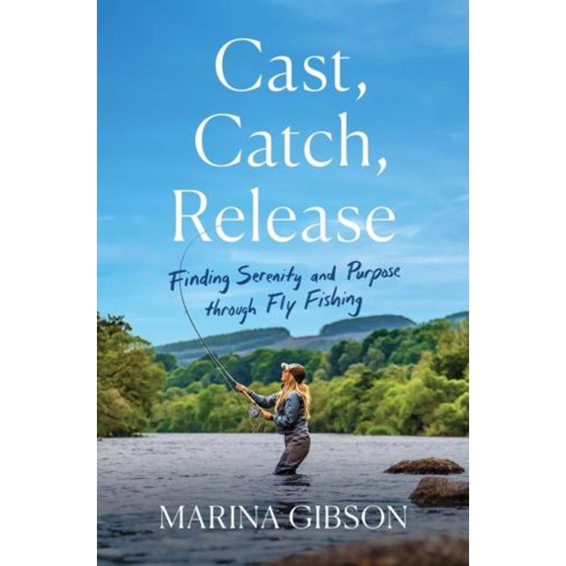 Cast, Catch, Release Finding Serenity and Purpose through Fly Fishing By Marina Gibson