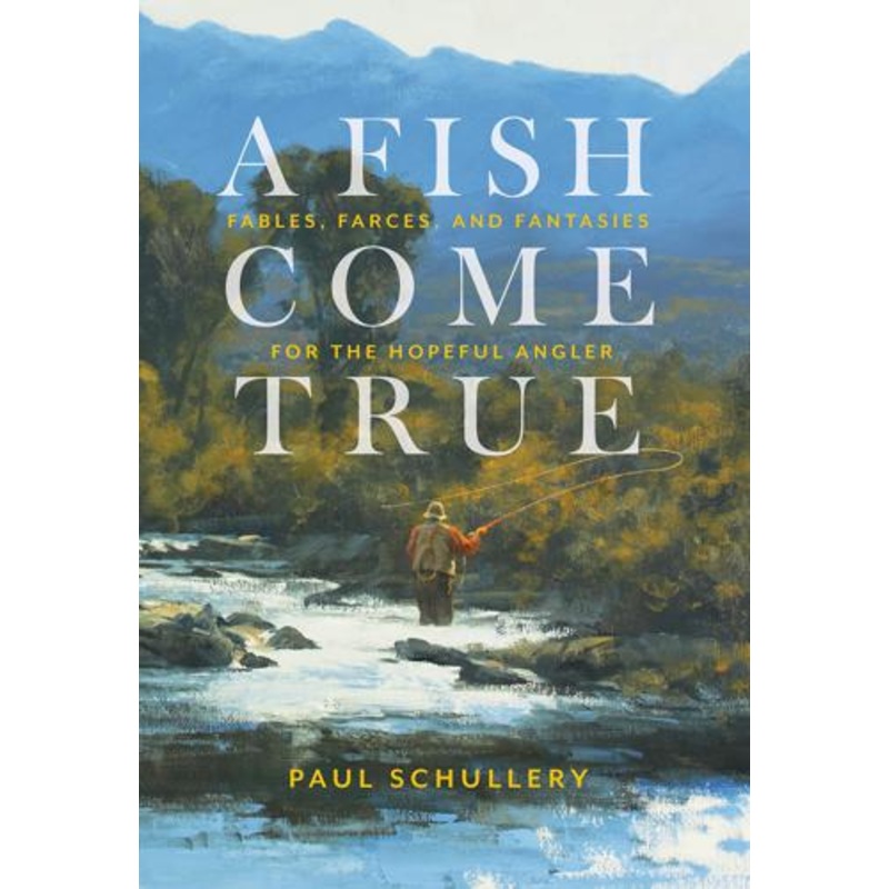 A Fish Come True: Fables, Farces and Fantasies for the Hopeful Angler by Paul Schullery