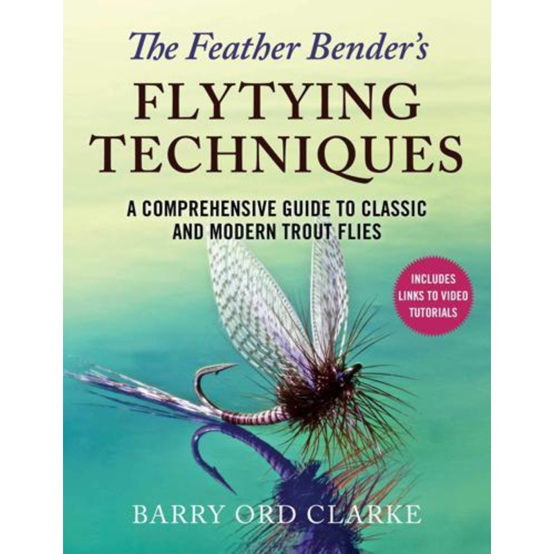 The Feather Bender's Flytying Techniques: A Comprehensive Guide to Tying Twenty-Eight Trout and Salmon Flies by Barry Ord Clarke