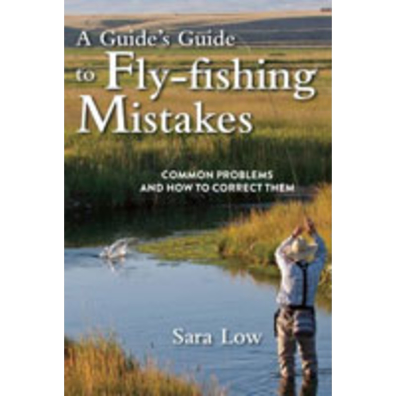 A Guide's Guide To Fly Fishing Mistakes: Common Problems and How to Correct Them by Sara Low